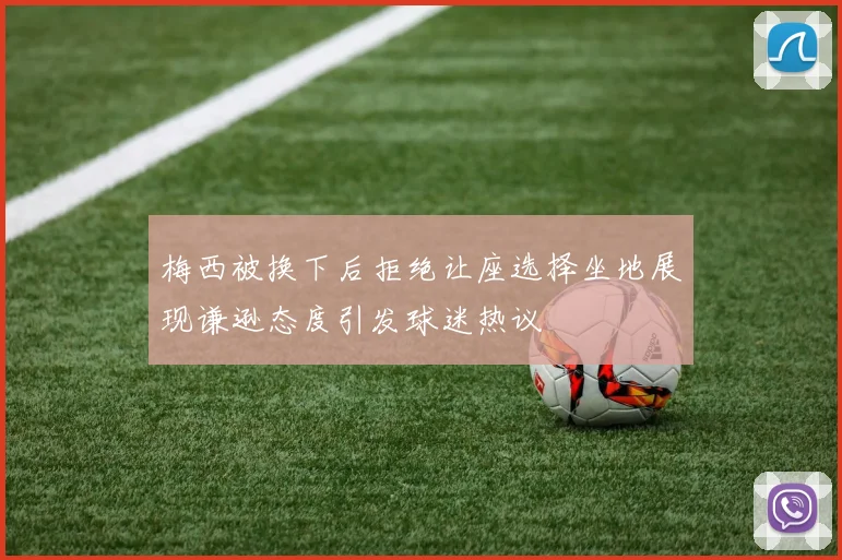 梅西被换下后拒绝让座选择坐地展现谦逊态度引发球迷热议