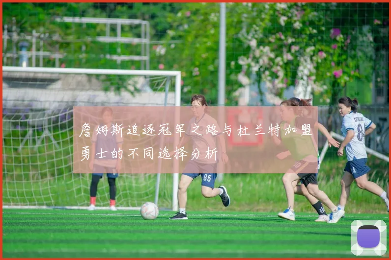詹姆斯追逐冠军之路与杜兰特加盟勇士的不同选择分析