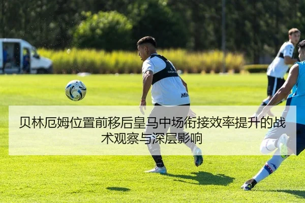 贝林厄姆位置前移后皇马中场衔接效率提升的战术观察与深层影响
