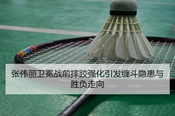 张伟丽卫冕战前摔跤强化引发缠斗隐患与胜负走向