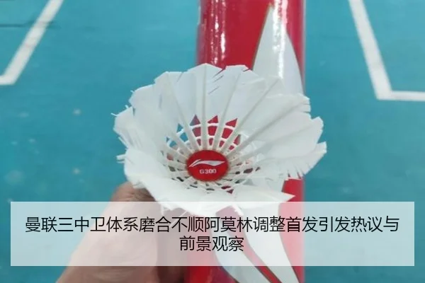 曼联三中卫体系磨合不顺阿莫林调整首发引发热议与前景观察
