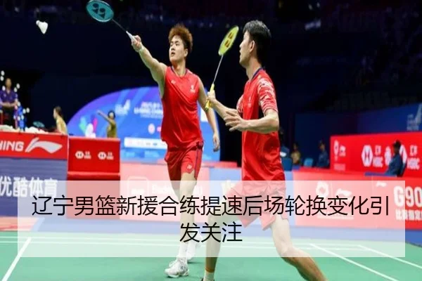 辽宁男篮新援合练提速后场轮换变化引发关注