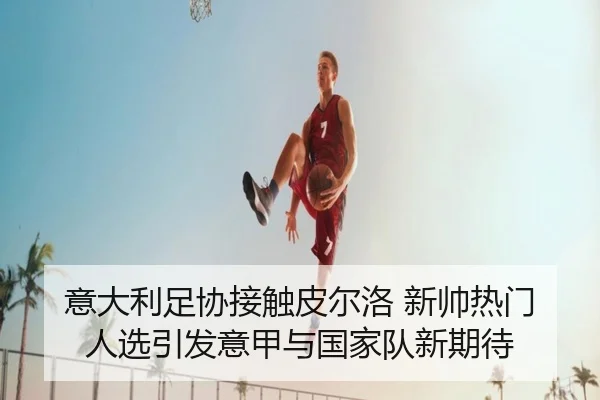 意大利足协接触皮尔洛 新帅热门人选引发意甲与国家队新期待