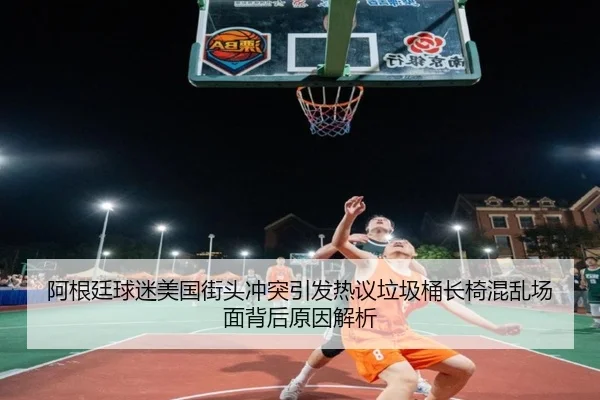 阿根廷球迷美国街头冲突引发热议垃圾桶长椅混乱场面背后原因解析
